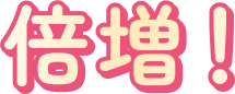 倍増！