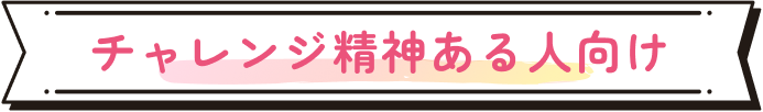 チャレンジ精神ある人向け